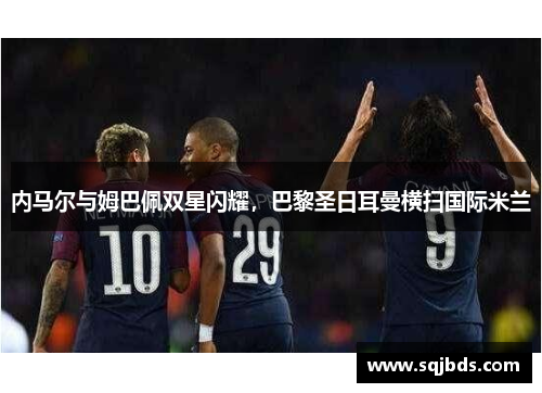 内马尔与姆巴佩双星闪耀，巴黎圣日耳曼横扫国际米兰