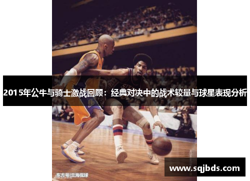 2015年公牛与骑士激战回顾：经典对决中的战术较量与球星表现分析