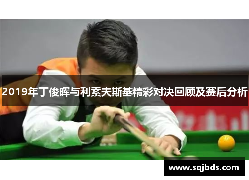 2019年丁俊晖与利索夫斯基精彩对决回顾及赛后分析