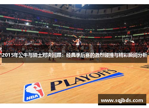 2015年公牛与骑士对决回顾：经典季后赛的激烈碰撞与精彩瞬间分析