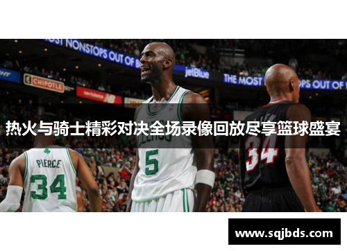 热火与骑士精彩对决全场录像回放尽享篮球盛宴